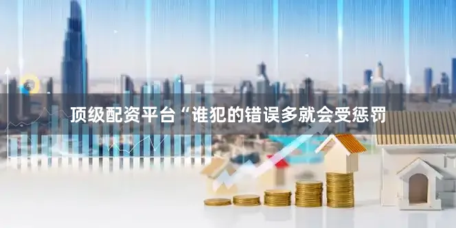 顶级配资平台“谁犯的错误多就会受惩罚