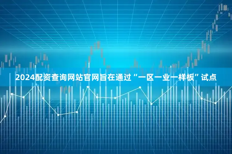2024配资查询网站官网旨在通过“一区一业一样板”试点