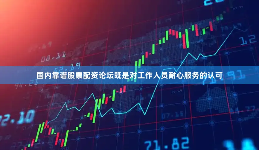 国内靠谱股票配资论坛既是对工作人员耐心服务的认可