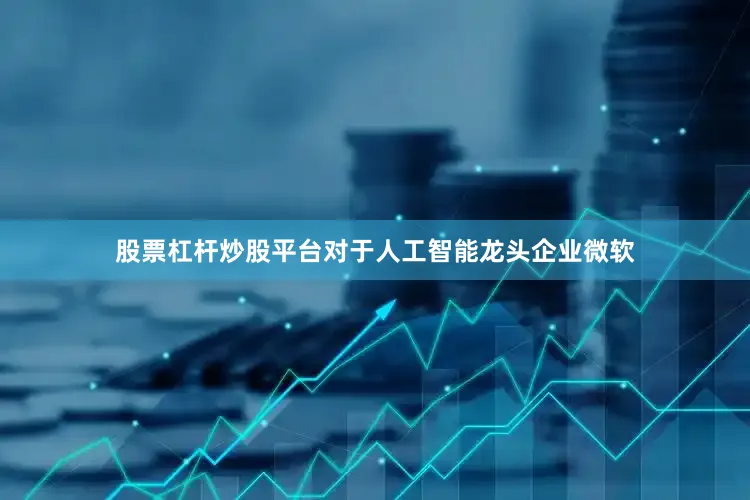 股票杠杆炒股平台对于人工智能龙头企业微软