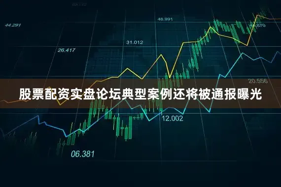 股票配资实盘论坛典型案例还将被通报曝光