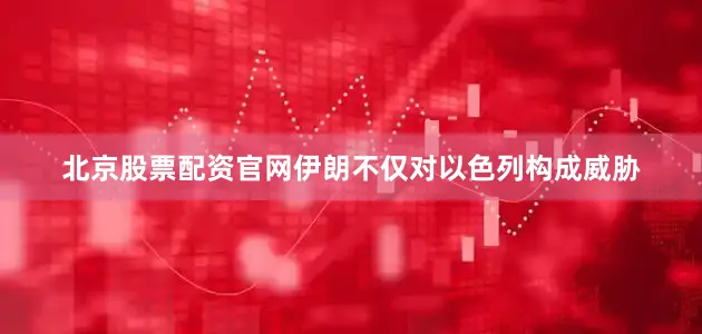 北京股票配资官网伊朗不仅对以色列构成威胁