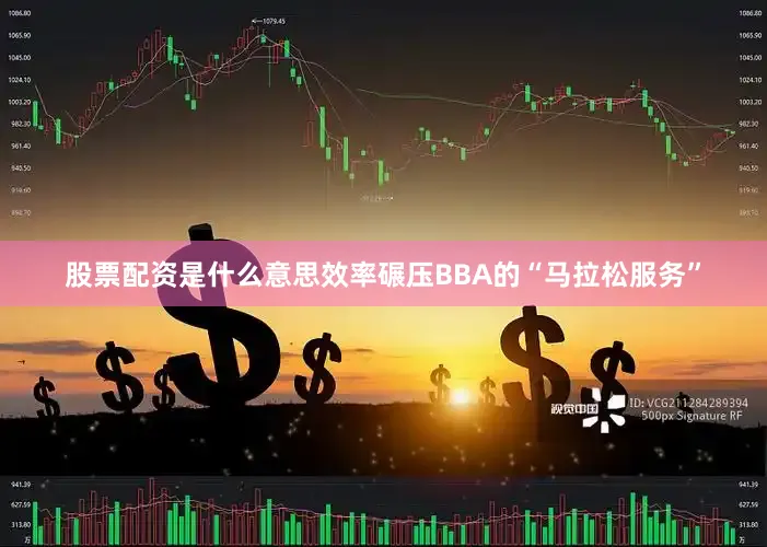 股票配资是什么意思效率碾压BBA的“马拉松服务”