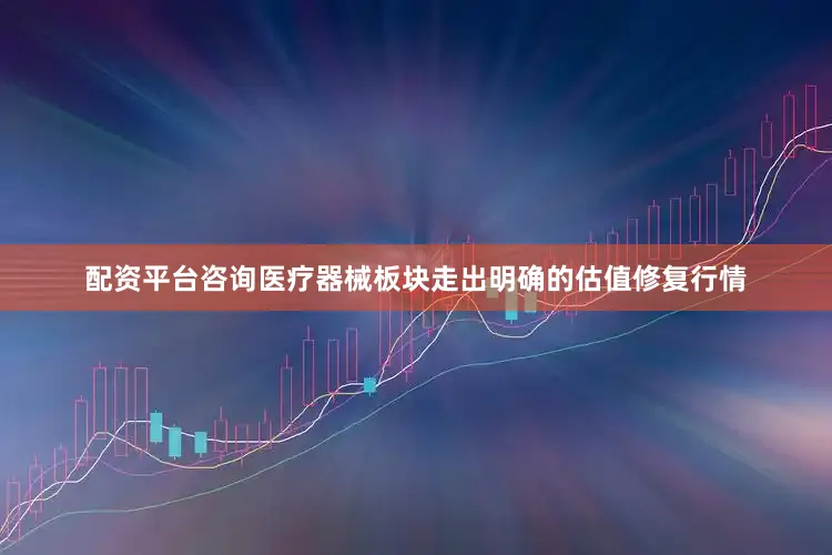 配资平台咨询医疗器械板块走出明确的估值修复行情