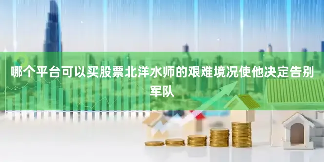 哪个平台可以买股票北洋水师的艰难境况使他决定告别军队