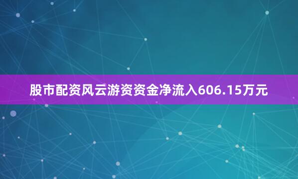 股市配资风云游资资金净流入606.15万元