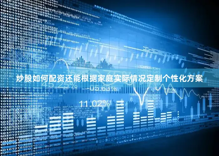 炒股如何配资还能根据家庭实际情况定制个性化方案