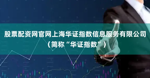 股票配资网官网上海华证指数信息服务有限公司（简称“华证指数”）