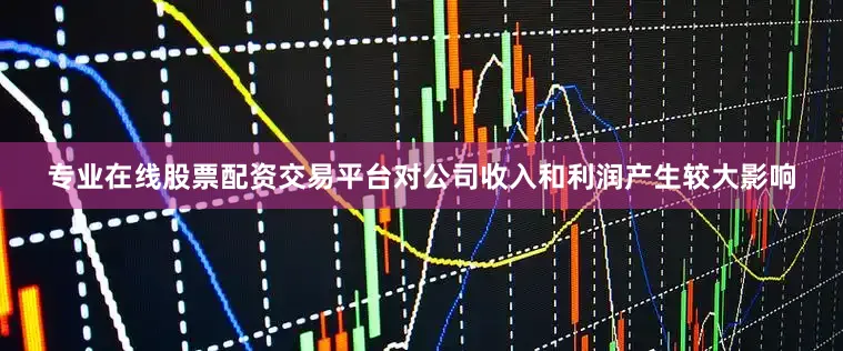 专业在线股票配资交易平台对公司收入和利润产生较大影响