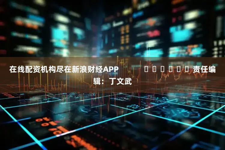 在线配资机构尽在新浪财经APP            						责任编辑：丁文武