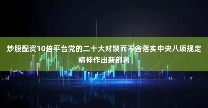 炒股配资10倍平台党的二十大对锲而不舍落实中央八项规定精神作出新部署
