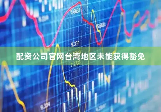 配资公司官网台湾地区未能获得豁免