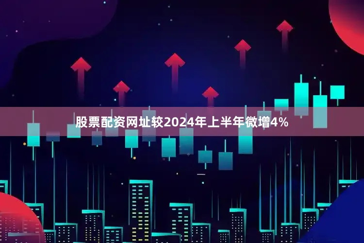 股票配资网址较2024年上半年微增4%