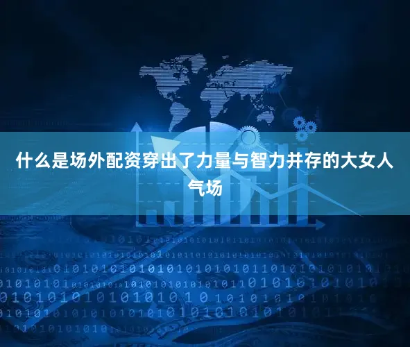 什么是场外配资穿出了力量与智力并存的大女人气场