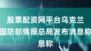 股票配资网平台乌克兰国防部情报总局发布消息称