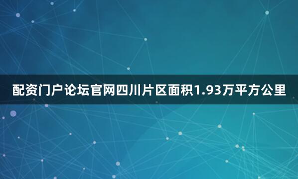 配资门户论坛官网四川片区面积1.93万平方公里