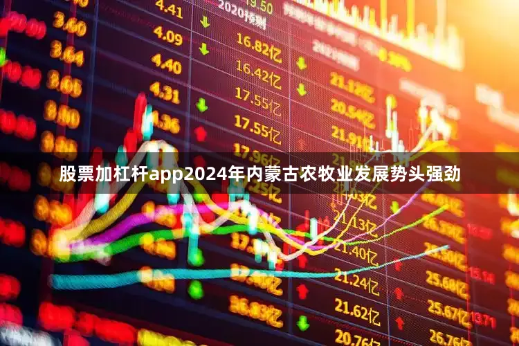 股票加杠杆app2024年内蒙古农牧业发展势头强劲