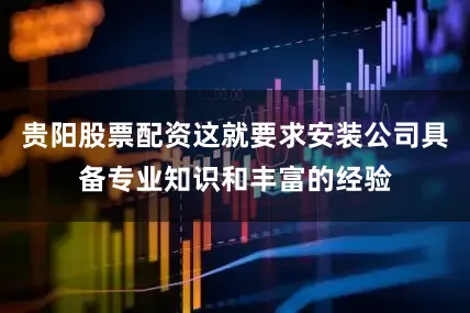 贵阳股票配资这就要求安装公司具备专业知识和丰富的经验