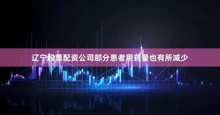 辽宁股票配资公司部分患者用药量也有所减少