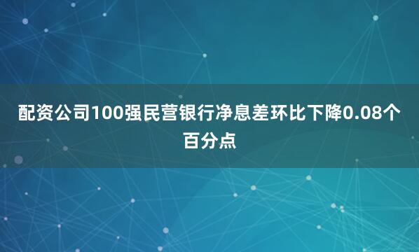 配资公司100强民营银行净息差环比下降0.08个百分点
